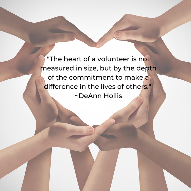 The heart of a volunteer is not measured in size, but by the depth of the commitment to make a difference in the lives of others.  DeAnn Hollis