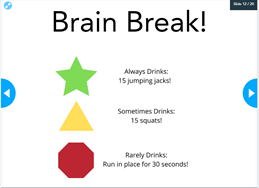 Physical Activity Drink Brain break...Star if always drinks = 15 jumping jacks! Triangle Sometimes Drinks = 15 squats Octagon Rarely Drinks = Run in place for 30 seconds!
