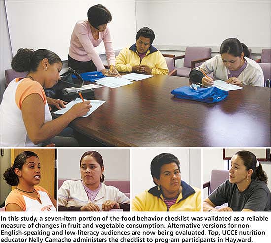 In this study, a seven-item portion of the food behavior checklist was validated as a reliable measure of changes in fruit and vegetable consumption. Alternative versions for non-English-speaking and low-literacy audiences are now being evaluated. Top, UCCE nutrition educator Nelly Camacho administers the checklist to program participants in Hayward.