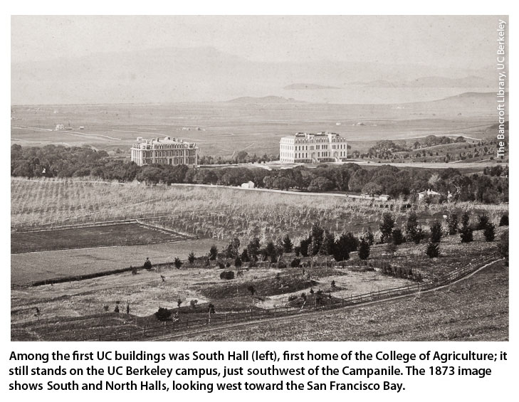 Among the first UC buildings was South Hall (left), first home of the College of Agriculture; it still stands on the UC Berkeley campus, just east of the Campanile. The 1873 image shows South and North Halls, looking west toward the San Francisco Bay.