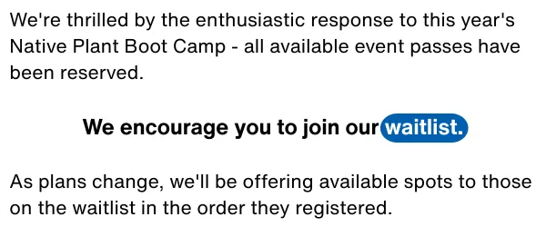We're thrilled by the enthusiastic response to this year's Native Plant Boot Camp - all available event passes have been reserved. We encourage you to join our waitlist. As plans change, we'll be offering available spots to those on the waitlist in the order they registered.