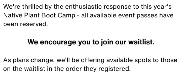 Text: We're thrilled by the enthusiastic response to this year's Native Plant Boot Camp - all available event passes have been reserved. We encourage you to join our waitlist. As plans change, we'll be offering available spots to those on the waitlist in the order they registered.