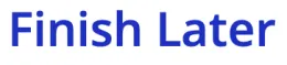 Screenshot of a white box with blue clickable text in it that says, Finish Later.”
